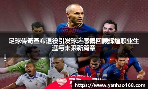 足球传奇宣布退役引发球迷感慨回顾辉煌职业生涯与未来新篇章
