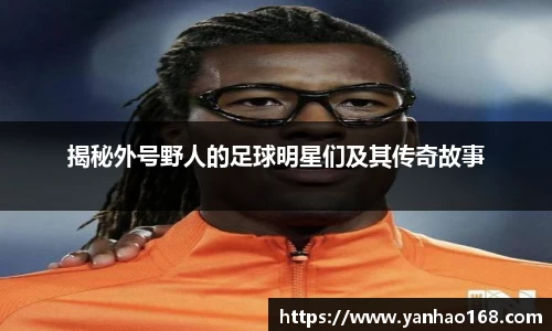 揭秘外号野人的足球明星们及其传奇故事